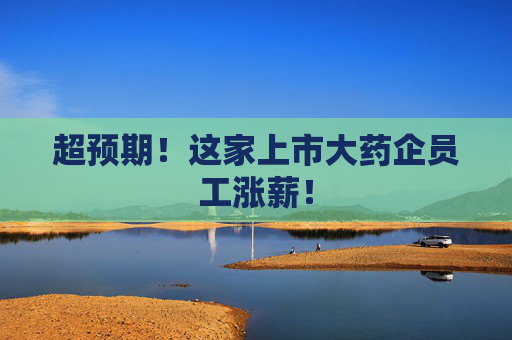 超预期！这家上市大药企员工涨薪！