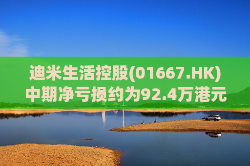 迪米生活控股(01667.HK)中期净亏损约为92.4万港元 同比收窄约97.3%