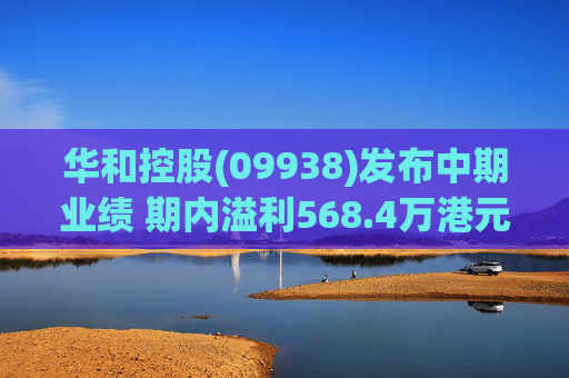 华和控股(09938)发布中期业绩 期内溢利568.4万港元 同比增长363.24%