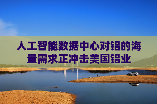 人工智能数据中心对铝的海量需求正冲击美国铝业  第1张