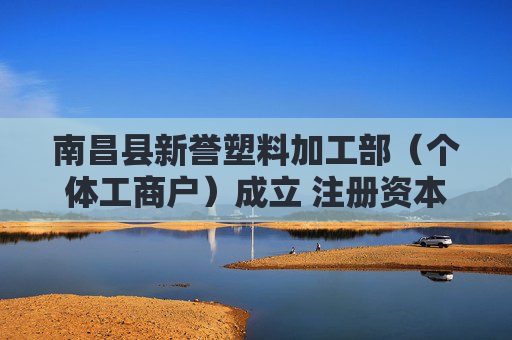 南昌县新誉塑料加工部（个体工商户）成立 注册资本3万人民币