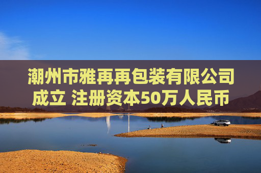 潮州市雅再再包装有限公司成立 注册资本50万人民币