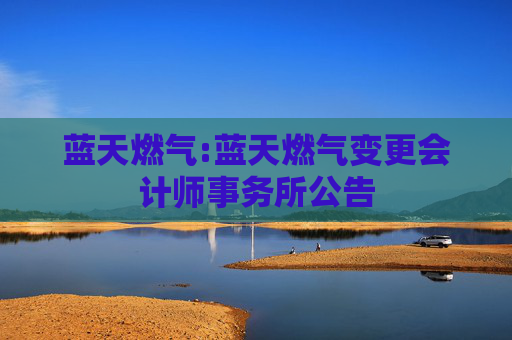蓝天燃气:蓝天燃气变更会计师事务所公告