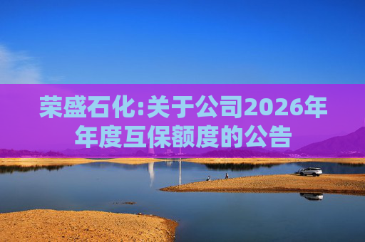 荣盛石化:关于公司2026年年度互保额度的公告