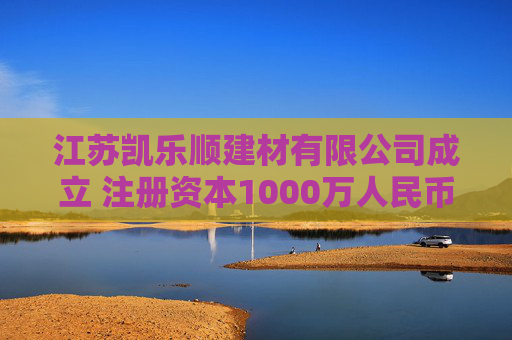 江苏凯乐顺建材有限公司成立 注册资本1000万人民币