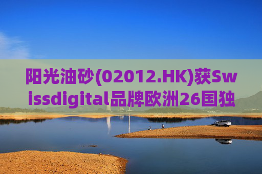 阳光油砂(02012.HK)获Swissdigital品牌欧洲26国独家授权
