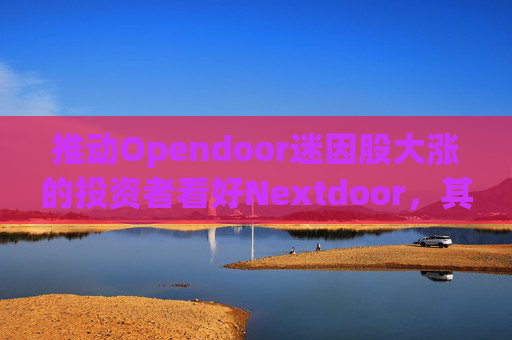 推动Opendoor迷因股大涨的投资者看好Nextdoor，其股价应声飙升