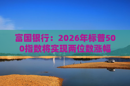 富国银行：2026年标普500指数将实现两位数涨幅