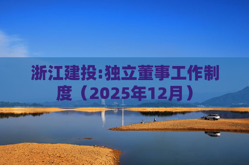 浙江建投:独立董事工作制度（2025年12月）