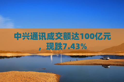 中兴通讯成交额达100亿元，现跌7.43%