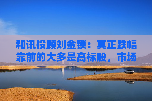 和讯投顾刘金锁：真正跌幅靠前的大多是高标股，市场随时可能展开反弹