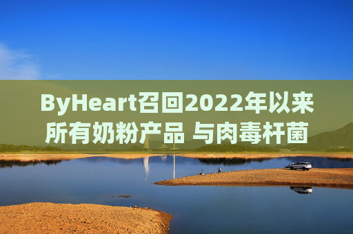 ByHeart召回2022年以来所有奶粉产品 与肉毒杆菌疫情扩大有关