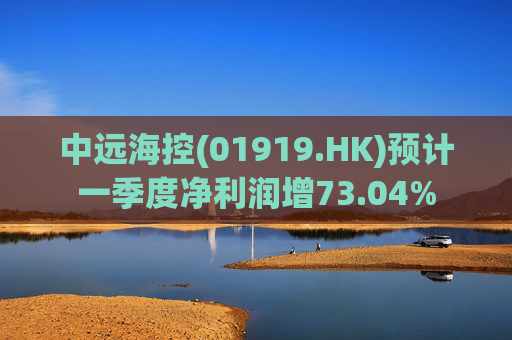 中远海控(01919.HK)预计一季度净利润增73.04%  第1张
