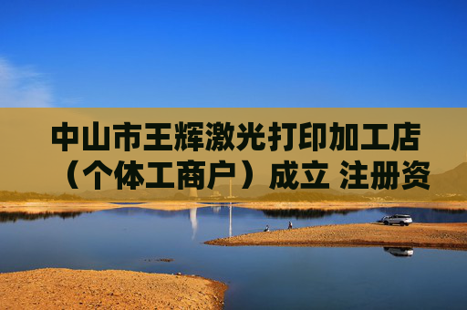 中山市王辉激光打印加工店（个体工商户）成立 注册资本1万人民币