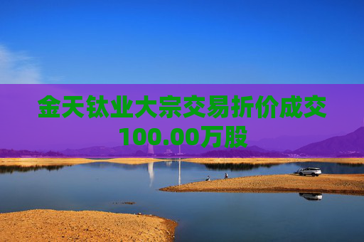 金天钛业大宗交易折价成交100.00万股  第1张