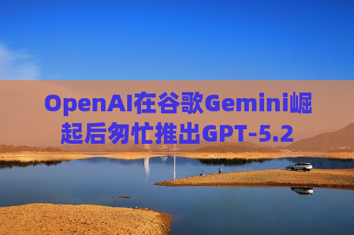 OpenAI在谷歌Gemini崛起后匆忙推出GPT-5.2