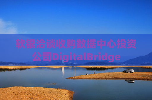 软银洽谈收购数据中心投资公司DigitalBridge