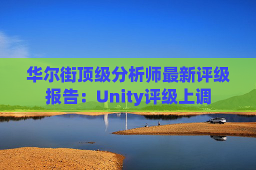 华尔街顶级分析师最新评级报告：Unity评级上调