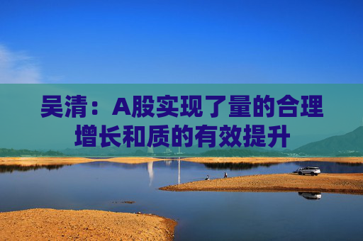 吴清：A股实现了量的合理增长和质的有效提升