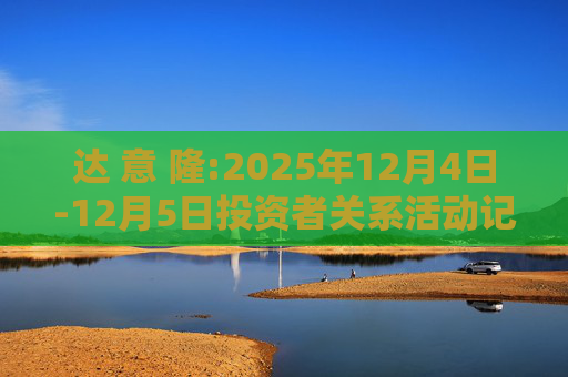 达 意 隆:2025年12月4日-12月5日投资者关系活动记录表