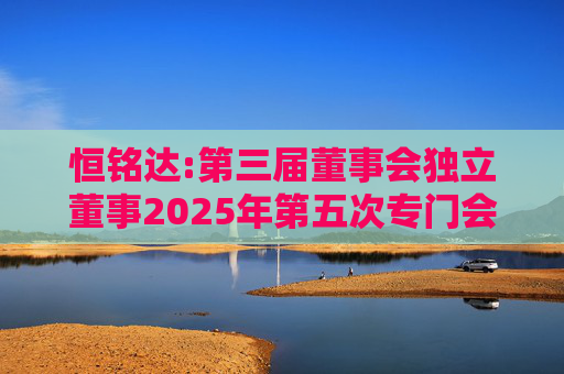 恒铭达:第三届董事会独立董事2025年第五次专门会议决议