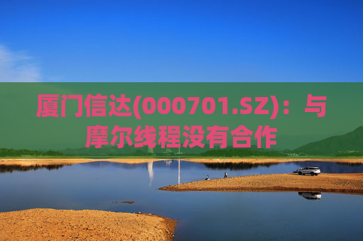 厦门信达(000701.SZ)：与摩尔线程没有合作