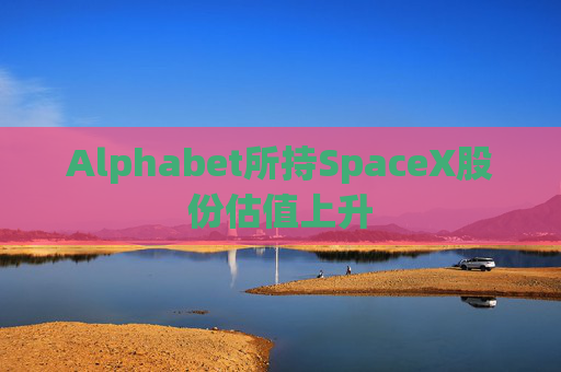 Alphabet所持SpaceX股份估值上升