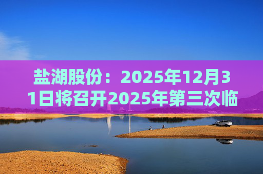盐湖股份：2025年12月31日将召开2025年第三次临时股东会