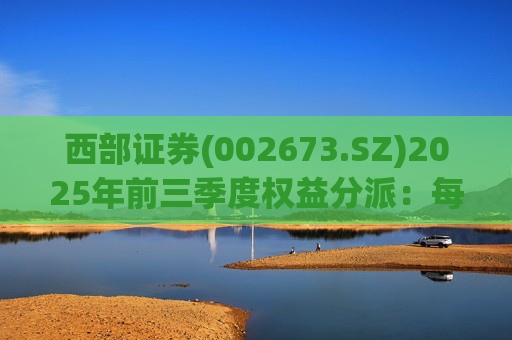 西部证券(002673.SZ)2025年前三季度权益分派：每股拟派利0.02元