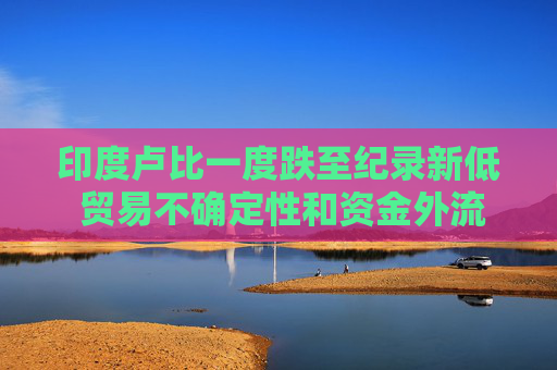 印度卢比一度跌至纪录新低 贸易不确定性和资金外流令市场情绪承压  第1张