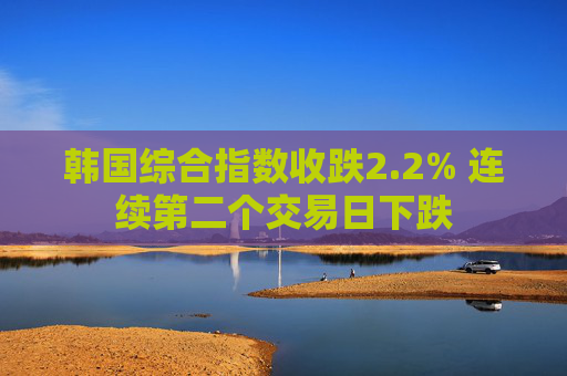 韩国综合指数收跌2.2% 连续第二个交易日下跌