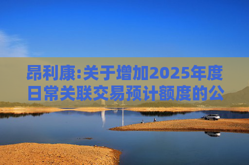 昂利康:关于增加2025年度日常关联交易预计额度的公告