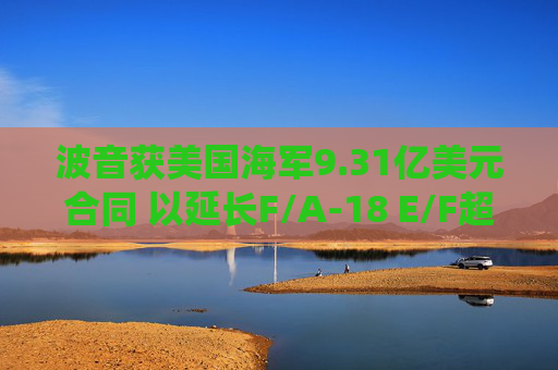 波音获美国海军9.31亿美元合同 以延长F/A-18 E/F超级大黄蜂战机的服役寿命