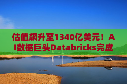 估值飙升至1340亿美元！AI数据巨头Databricks完成最新融资 吸金超40亿美元