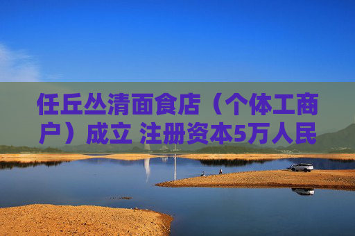 任丘丛清面食店（个体工商户）成立 注册资本5万人民币