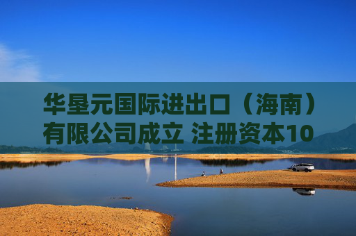 华垦元国际进出口（海南）有限公司成立 注册资本100万人民币