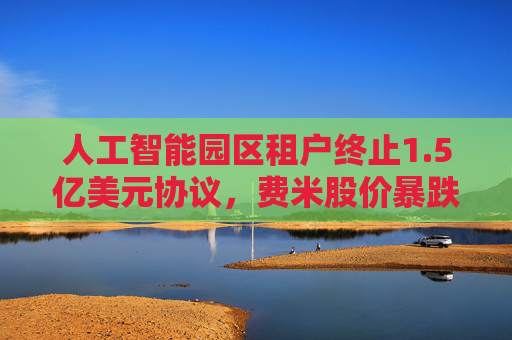 人工智能园区租户终止1.5亿美元协议，费米股价暴跌43%  第1张