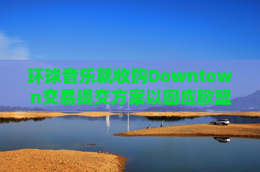 环球音乐就收购Downtown交易提交方案以回应欧盟异议  第1张