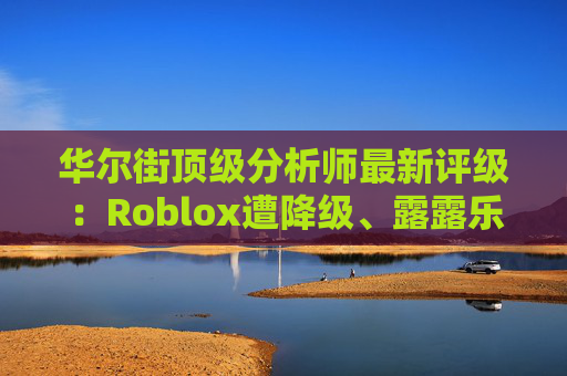 华尔街顶级分析师最新评级：Roblox遭降级、露露乐蒙获上调