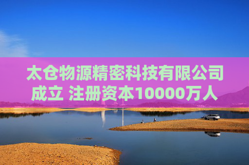 太仓物源精密科技有限公司成立 注册资本10000万人民币