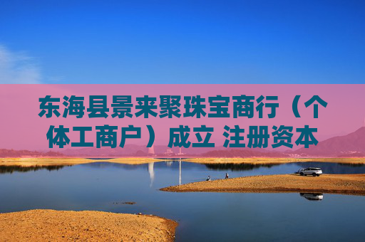 东海县景来聚珠宝商行（个体工商户）成立 注册资本3万人民币
