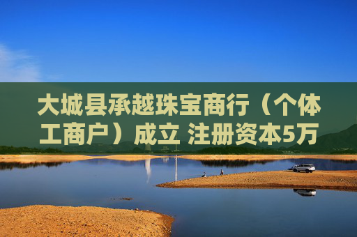 大城县承越珠宝商行（个体工商户）成立 注册资本5万人民币