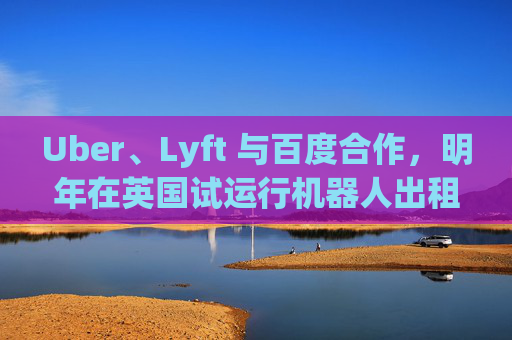 Uber、Lyft 与百度合作，明年在英国试运行机器人出租车