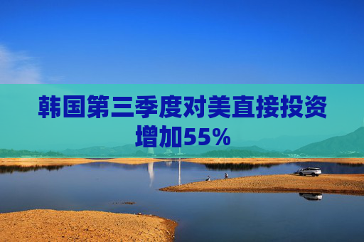 韩国第三季度对美直接投资增加55%