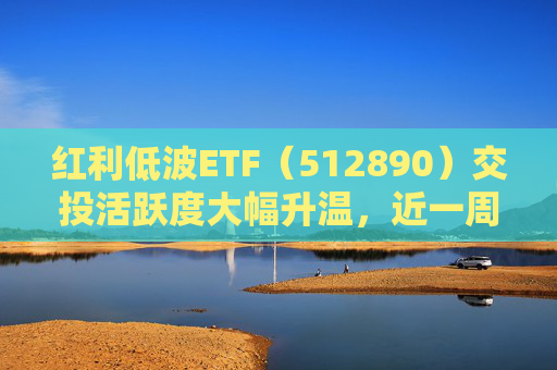 红利低波ETF（512890）交投活跃度大幅升温，近一周吸金11.5亿元位居同类产品前列