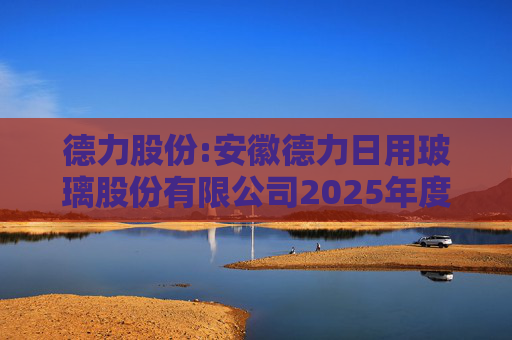 德力股份:安徽德力日用玻璃股份有限公司2025年度向特定对象发行A股股票预案（修订稿）的提示性公告