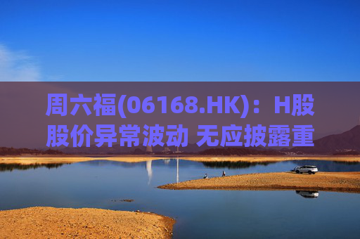 周六福(06168.HK)：H股股价异常波动 无应披露重大信息