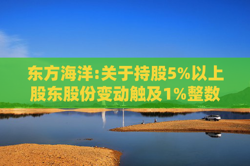 东方海洋:关于持股5%以上股东股份变动触及1%整数倍的公告