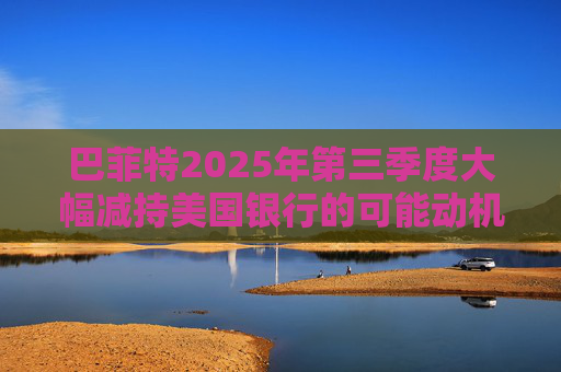 巴菲特2025年第三季度大幅减持美国银行的可能动机