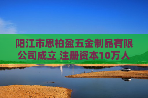 阳江市思柏盈五金制品有限公司成立 注册资本10万人民币